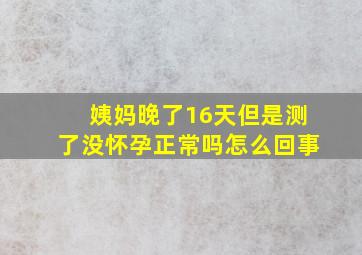 姨妈晚了16天但是测了没怀孕正常吗怎么回事