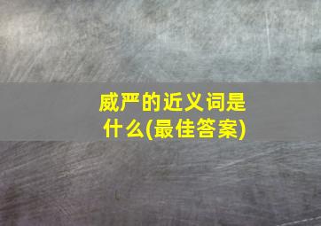 威严的近义词是什么(最佳答案)