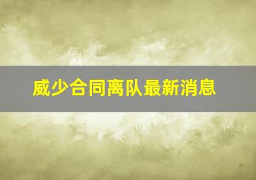 威少合同离队最新消息