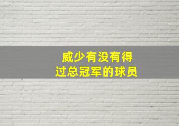 威少有没有得过总冠军的球员