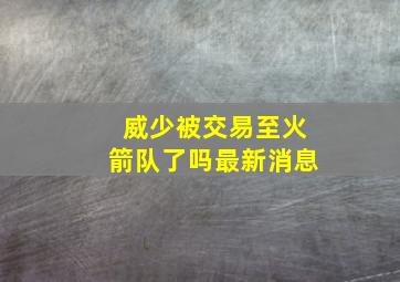 威少被交易至火箭队了吗最新消息