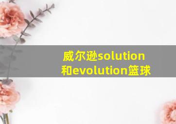 威尔逊solution和evolution篮球