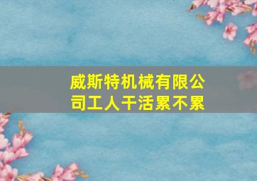 威斯特机械有限公司工人干活累不累