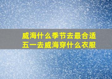 威海什么季节去最合适五一去威海穿什么衣服