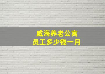 威海养老公寓员工多少钱一月