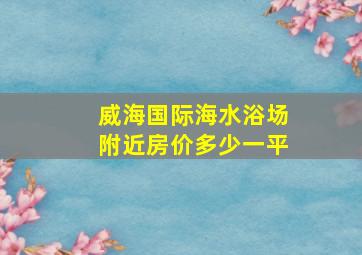 威海国际海水浴场附近房价多少一平