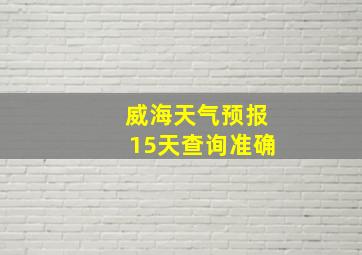 威海天气预报15天查询准确