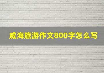 威海旅游作文800字怎么写