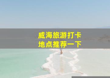 威海旅游打卡地点推荐一下