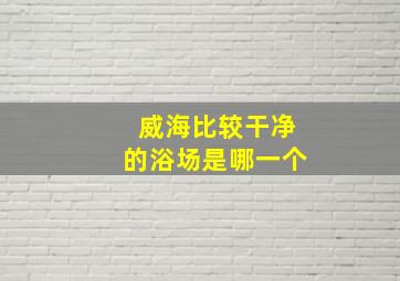 威海比较干净的浴场是哪一个