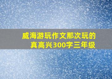 威海游玩作文那次玩的真高兴300字三年级