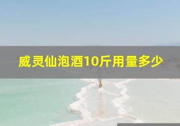 威灵仙泡酒10斤用量多少