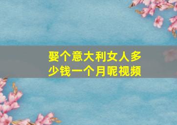 娶个意大利女人多少钱一个月呢视频