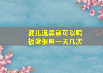 婴儿流鼻涕可以喝板蓝根吗一天几次