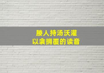 媵人持汤沃灌以衾拥覆的读音