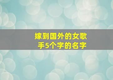 嫁到国外的女歌手5个字的名字