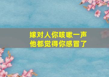 嫁对人你咳嗽一声他都觉得你感冒了