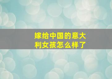 嫁给中国的意大利女孩怎么样了