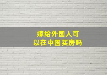 嫁给外国人可以在中国买房吗