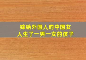 嫁给外国人的中国女人生了一男一女的孩子