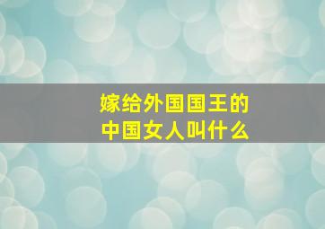 嫁给外国国王的中国女人叫什么