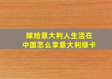 嫁给意大利人生活在中国怎么拿意大利绿卡