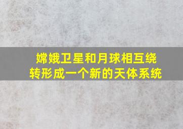 嫦娥卫星和月球相互绕转形成一个新的天体系统