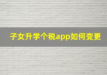 子女升学个税app如何变更