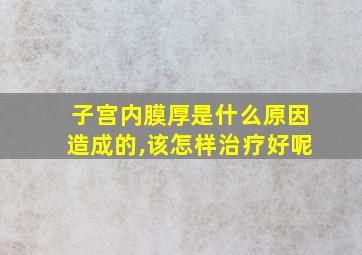 子宫内膜厚是什么原因造成的,该怎样治疗好呢