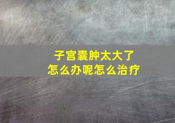 子宫囊肿太大了怎么办呢怎么治疗