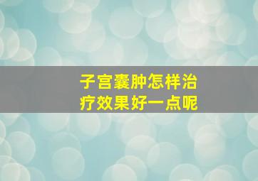 子宫囊肿怎样治疗效果好一点呢