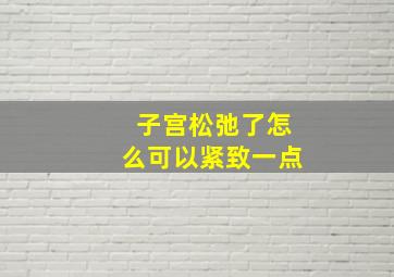 子宫松弛了怎么可以紧致一点