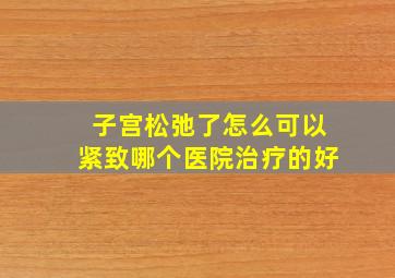 子宫松弛了怎么可以紧致哪个医院治疗的好