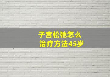 子宫松弛怎么治疗方法45岁