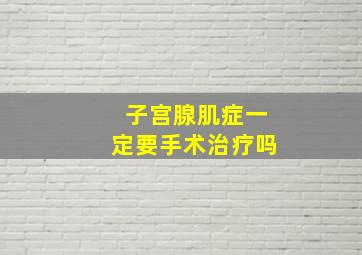 子宫腺肌症一定要手术治疗吗