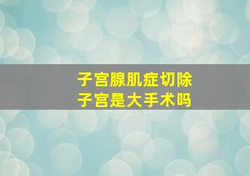 子宫腺肌症切除子宫是大手术吗