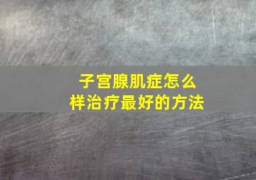 子宫腺肌症怎么样治疗最好的方法