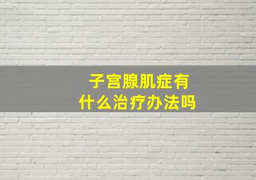 子宫腺肌症有什么治疗办法吗