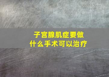 子宫腺肌症要做什么手术可以治疗