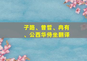 子路、曾晳、冉有、公西华侍坐翻译