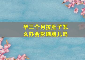 孕三个月拉肚子怎么办会影响胎儿吗