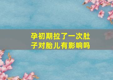 孕初期拉了一次肚子对胎儿有影响吗