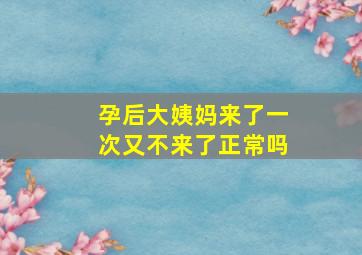 孕后大姨妈来了一次又不来了正常吗