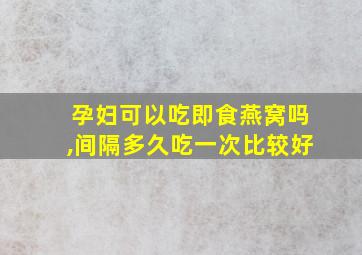 孕妇可以吃即食燕窝吗,间隔多久吃一次比较好