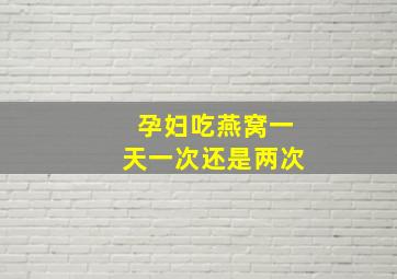 孕妇吃燕窝一天一次还是两次