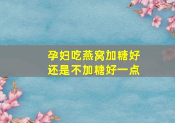 孕妇吃燕窝加糖好还是不加糖好一点