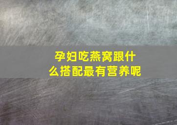 孕妇吃燕窝跟什么搭配最有营养呢