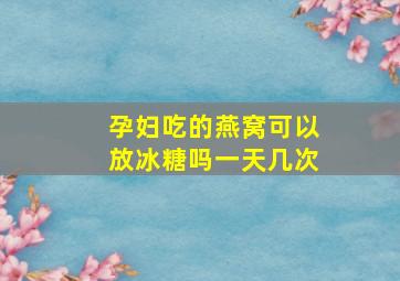 孕妇吃的燕窝可以放冰糖吗一天几次