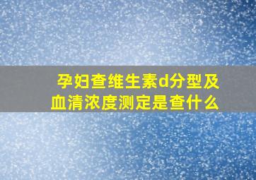 孕妇查维生素d分型及血清浓度测定是查什么