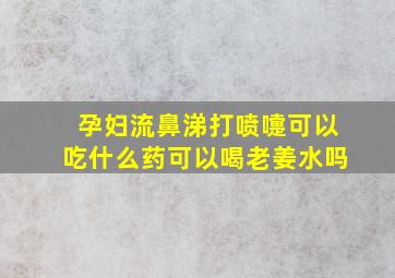 孕妇流鼻涕打喷嚏可以吃什么药可以喝老姜水吗